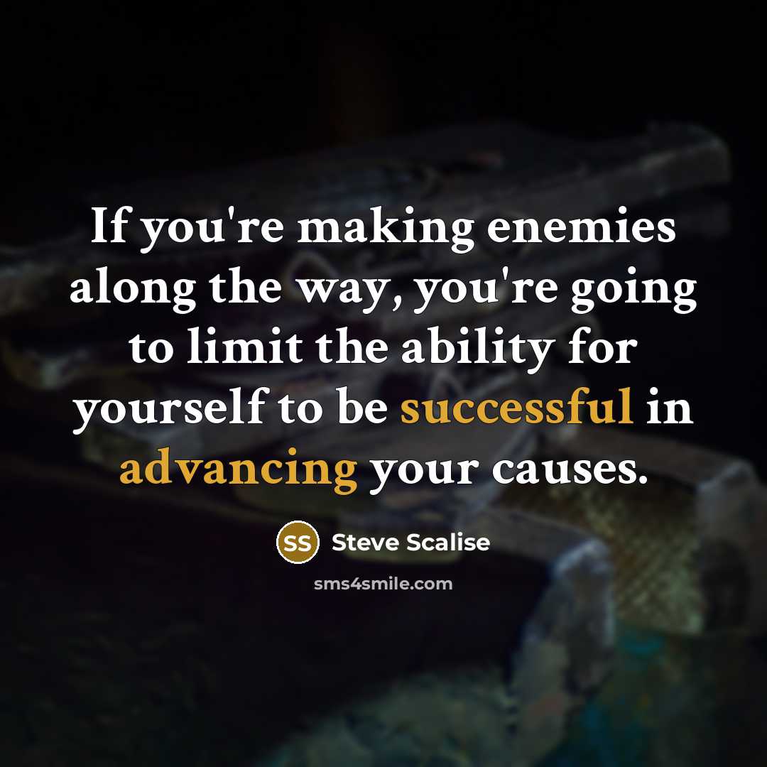 “If you're making enemies along the way, you're going to limit the ability for yourself to be successful in advancing your causes.” quote by Steve Scalise