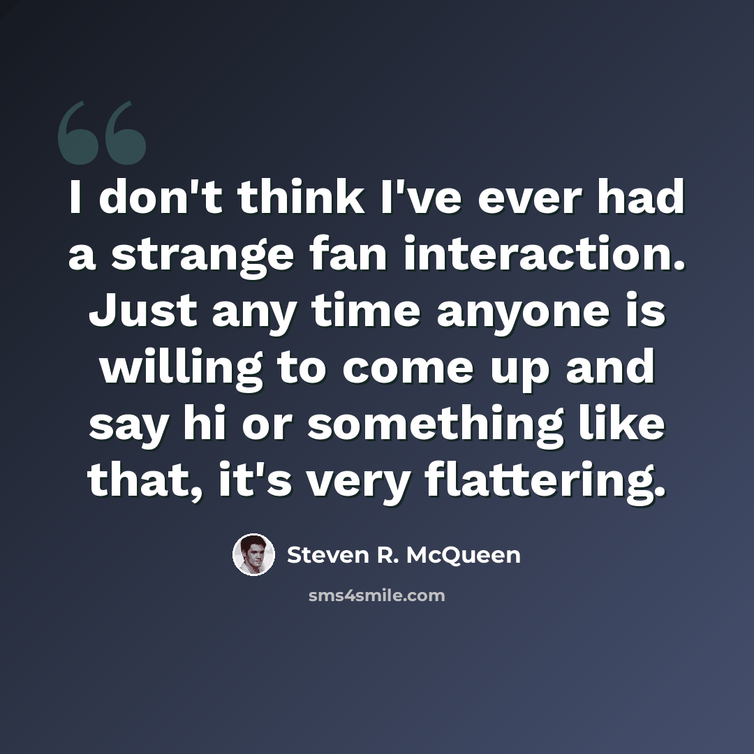“I don't think I've ever had a strange fan interaction. Just any time anyone is willing to come up and say hi or something like that, it's very flattering.” quote by Steven R. McQueen
