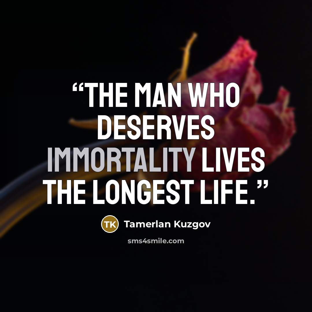 “The man who deserves immortality lives the longest life.” quote by Tamerlan Kuzgov