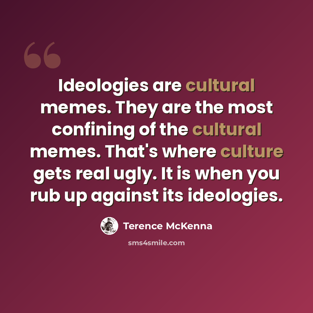 “Ideologies are cultural memes. They are the most confining of the cultural memes. That's where culture gets real ugly. It is when you rub up against its ideologies.” quote by Terence McKenna