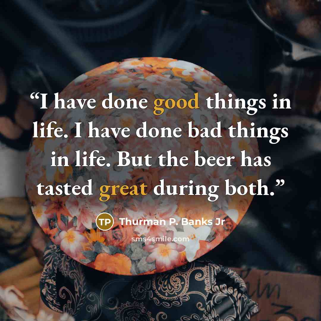“I have done good things in life. I have done bad things in life. But the beer has tasted great during both.” quote by Thurman P. Banks Jr