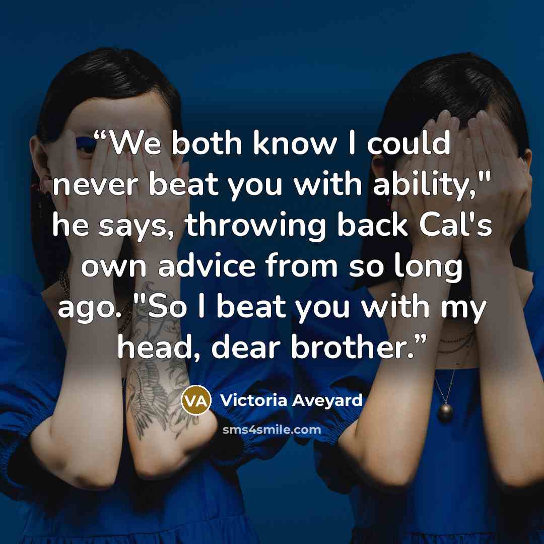 “We both know I could never beat you with ability," he says, throwing back Cal's own advice from so long ago. "So I beat you with my head, dear brother.” quote by Victoria Aveyard