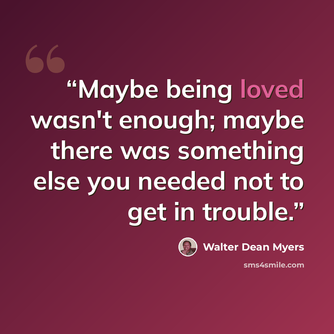 “Maybe being loved wasn't enough; maybe there was something else you needed not to get in trouble.” quote by Walter Dean Myers