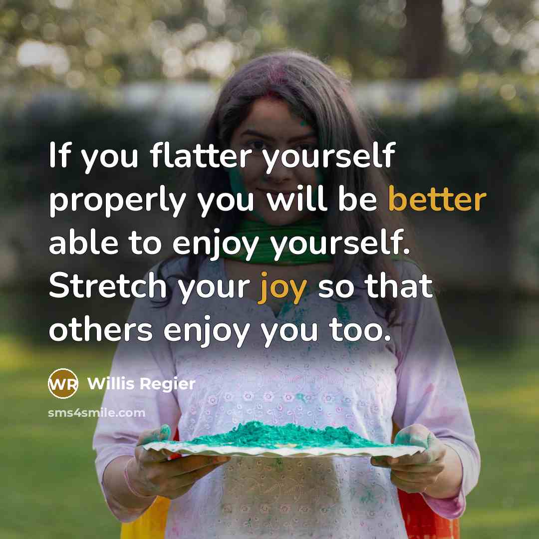 “If you flatter yourself properly you will be better able to enjoy yourself. Stretch your joy so that others enjoy you too.” quote by Willis Regier