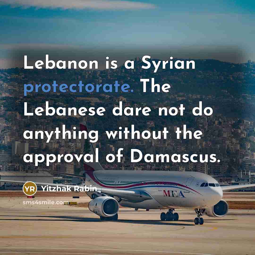 “Lebanon is a Syrian protectorate. The Lebanese dare not do anything without the approval of Damascus.” quote by Yitzhak Rabin