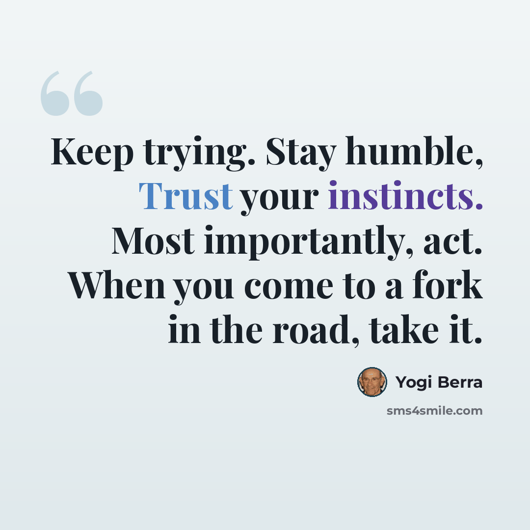 “Keep trying. Stay humble, Trust your instincts. Most importantly, act. When you come to a fork in the road, take it.” quote by Yogi Berra