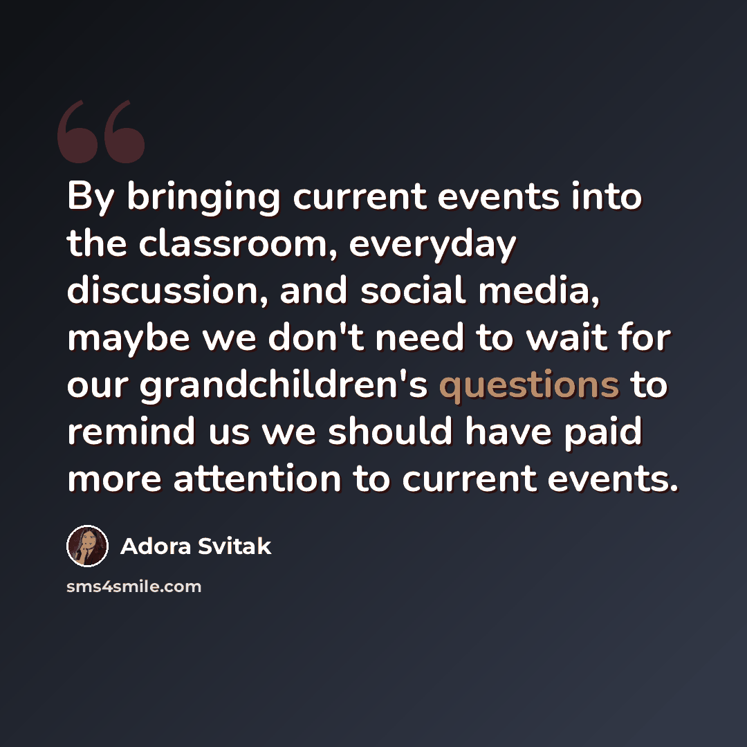 “By bringing current events into the classroom, everyday discussion, and social media, maybe we don't need to wait for our grandchildren's questions to remind us we should have paid more attention to current events.” quote by Adora Svitak