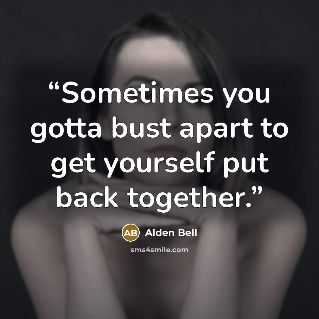 “Sometimes you gotta bust apart to get yourself put back together.” quote by Alden Bell