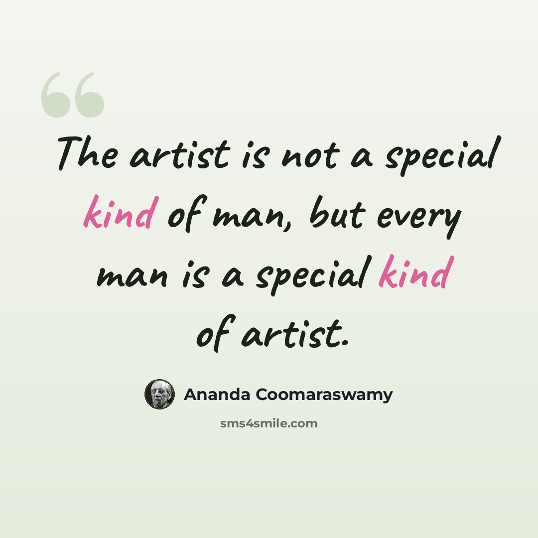 “The artist is not a special kind of man, but every man is a special kind of artist.” quote by Ananda Coomaraswamy