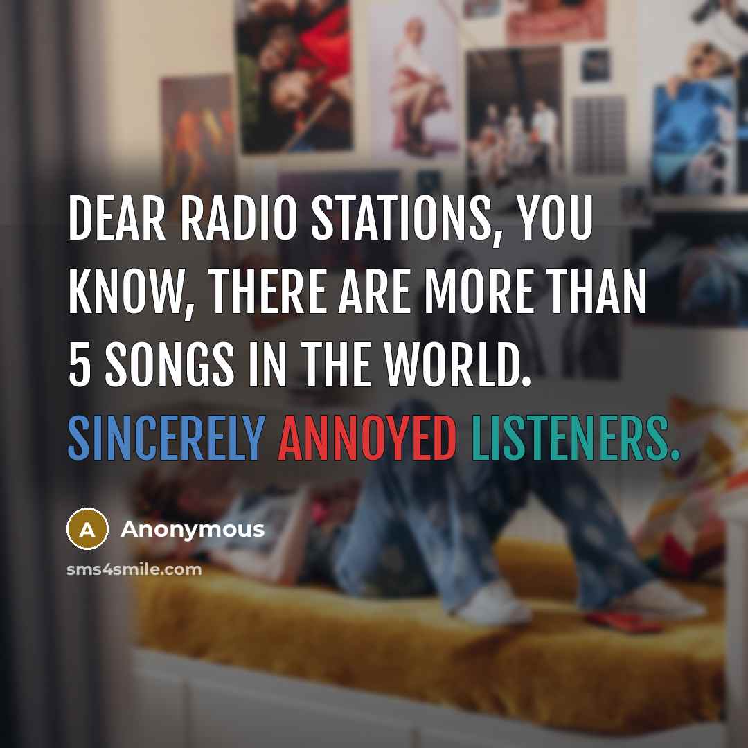 “Dear radio stations, You know, there are more than 5 songs in the world. Sincerely annoyed listeners.” quote by Anonymous