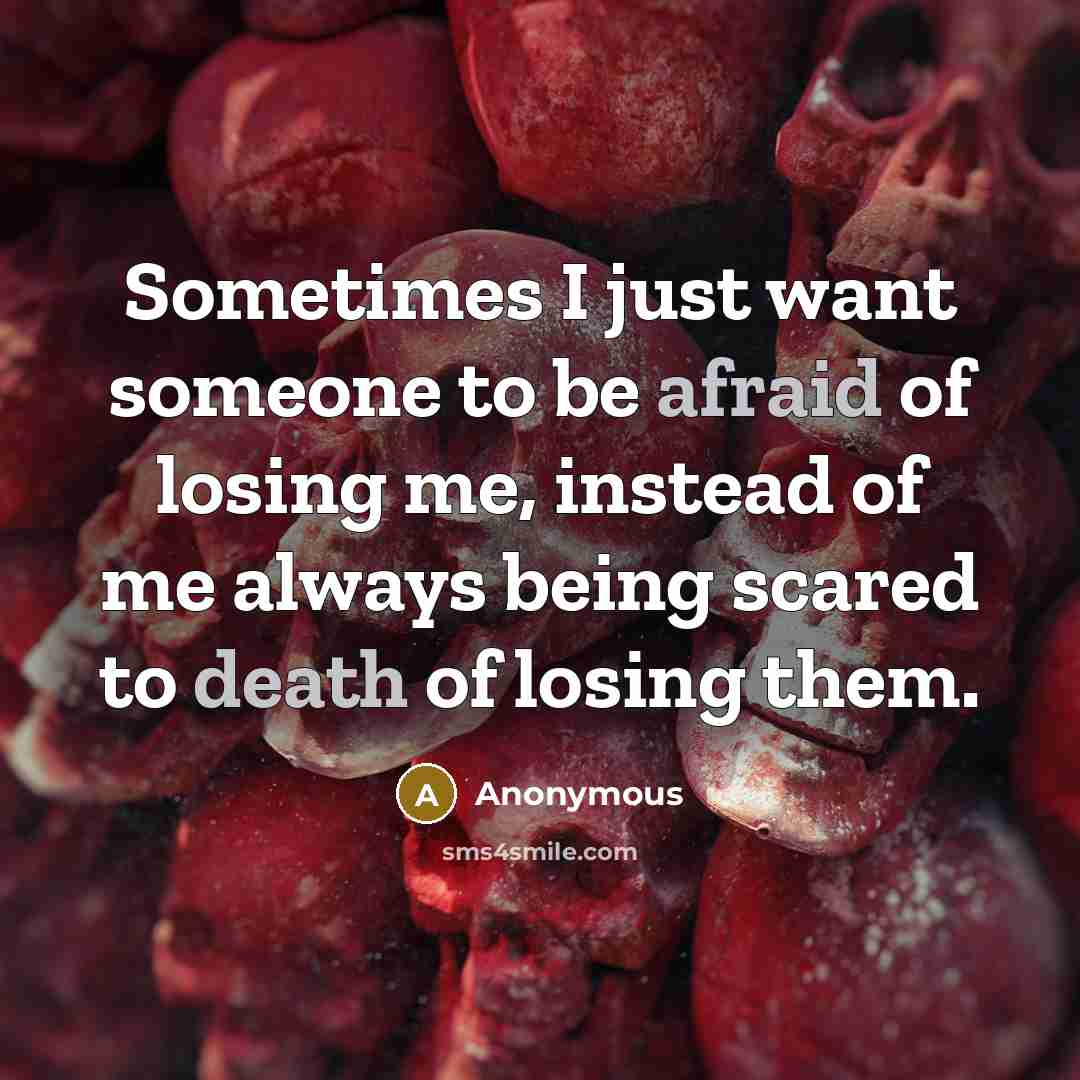 “Sometimes I just want someone to be afraid of losing me, instead of me always being scared to death of losing them.” quote by Anonymous