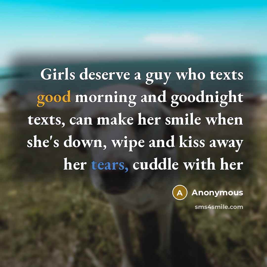 “Girls deserve a guy who texts good morning and goodnight texts, can make her smile when she's down, wipe and kiss away her tears, cuddle with her” quote by Anonymous