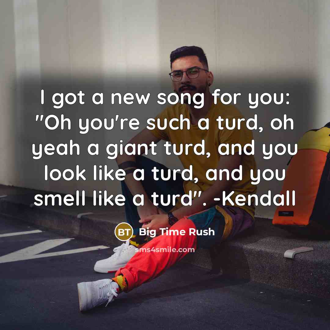 “I got a new song for you: "Oh you're such a turd, oh yeah a giant turd, and you look like a turd, and you smell like a turd". -Kendall” quote by Big Time Rush