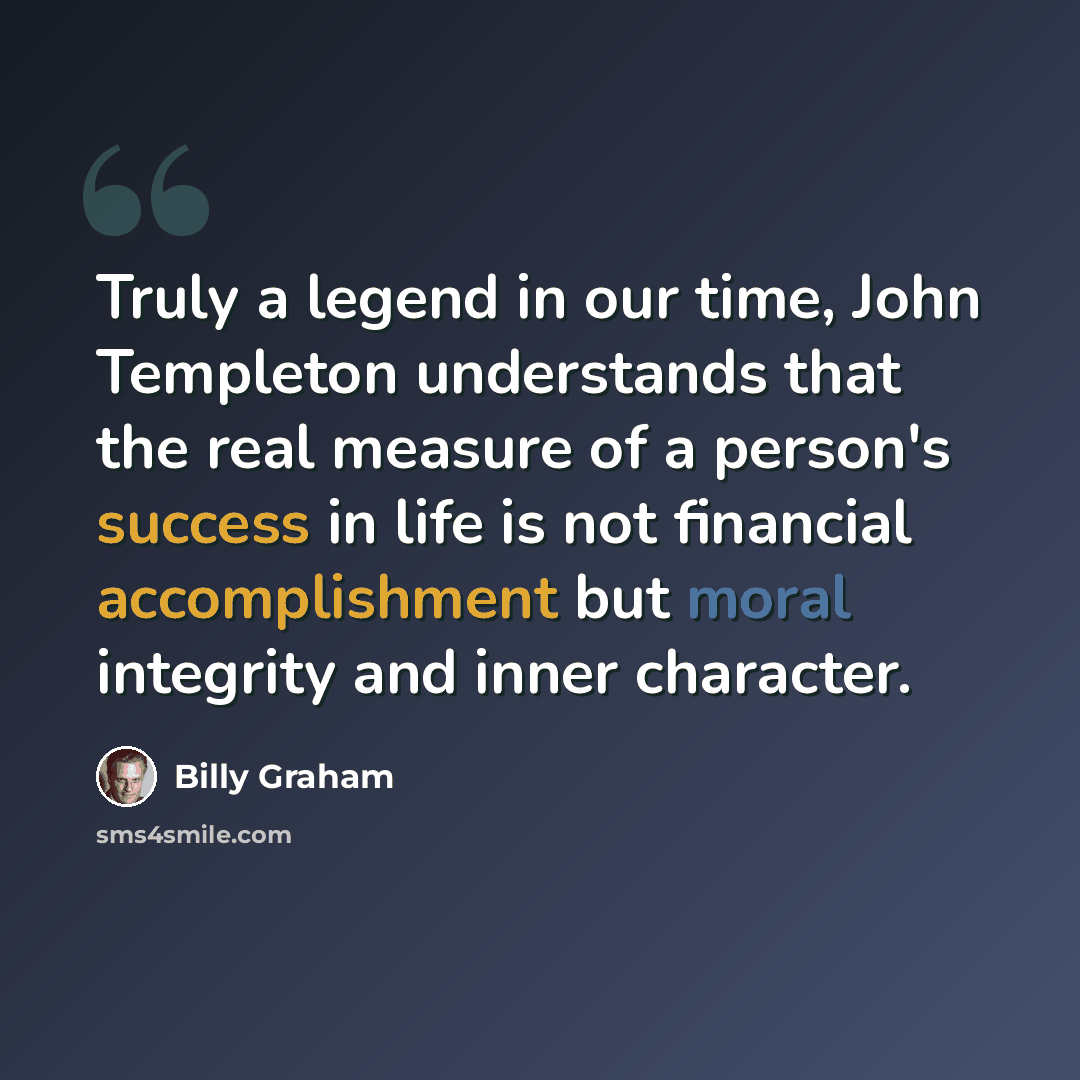 “Truly a legend in our time, John Templeton understands that the real measure of a person's success in life is not financial accomplishment but moral integrity and inner character.” quote by Billy Graham