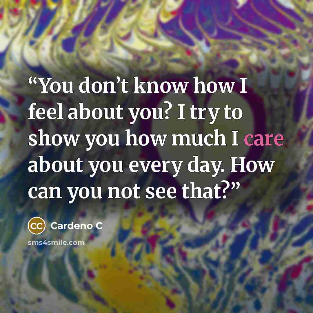 “You don’t know how I feel about you? I try to show you how much I care about you every day. How can you not see that?” quote by Cardeno C