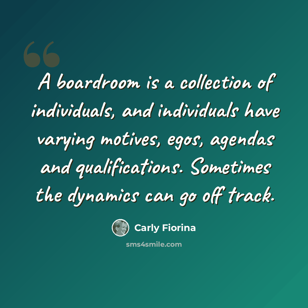 “A boardroom is a collection of individuals, and individuals have varying motives, egos, agendas and qualifications. Sometimes the dynamics can go off track.” quote by Carly Fiorina