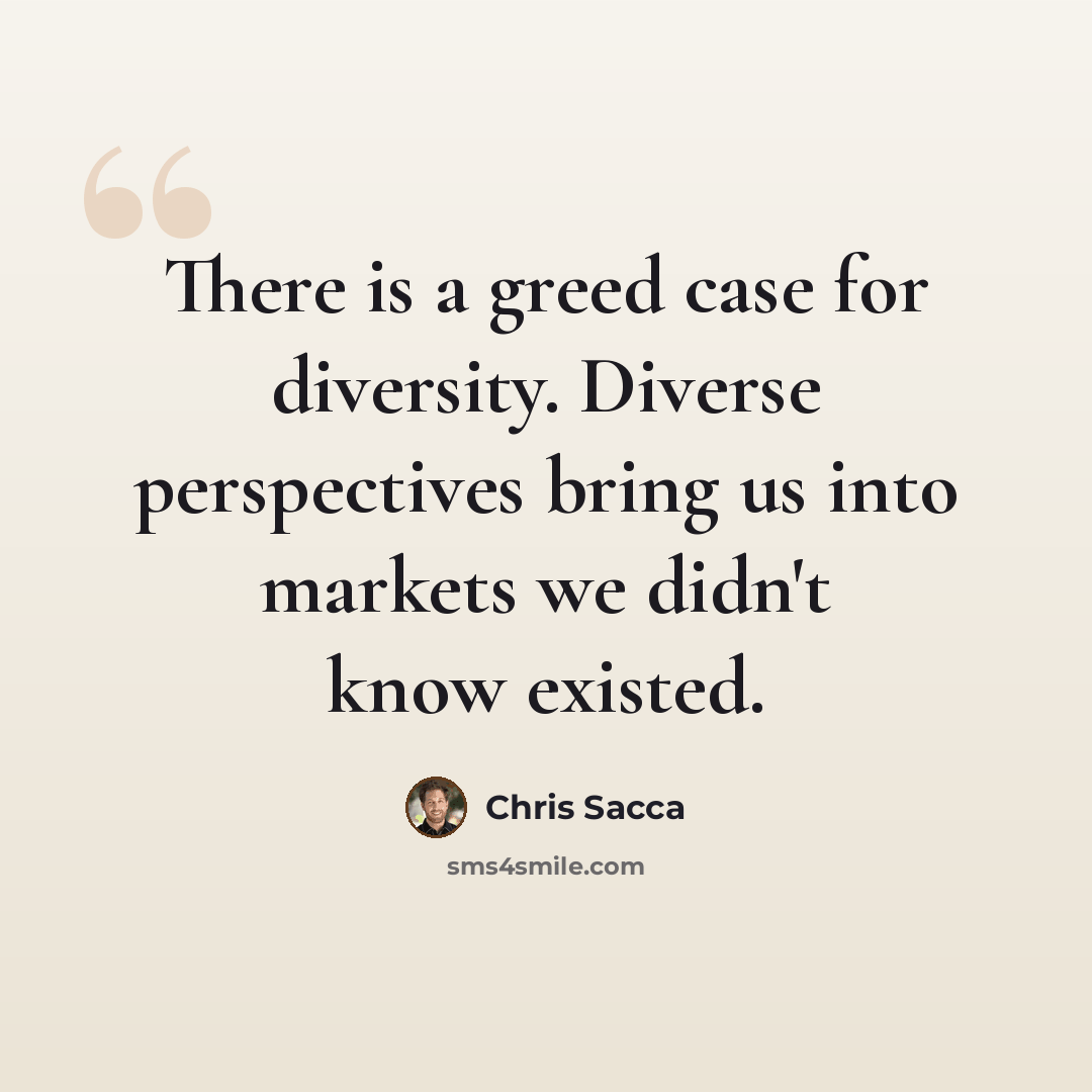 “There is a greed case for diversity. Diverse perspectives bring us into markets we didn't know existed.” quote by Chris Sacca