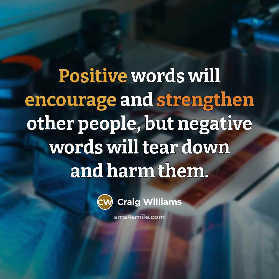 “Positive words will encourage and strengthen other people, but negative words will tear down and harm them.” quote by Craig Williams