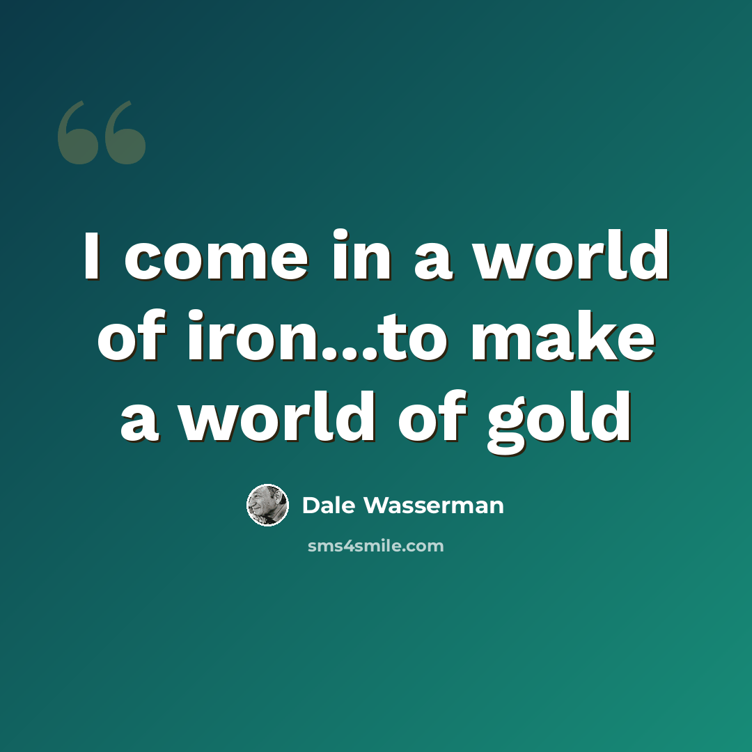 “I come in a world of iron...to make a world of gold” quote by Dale Wasserman