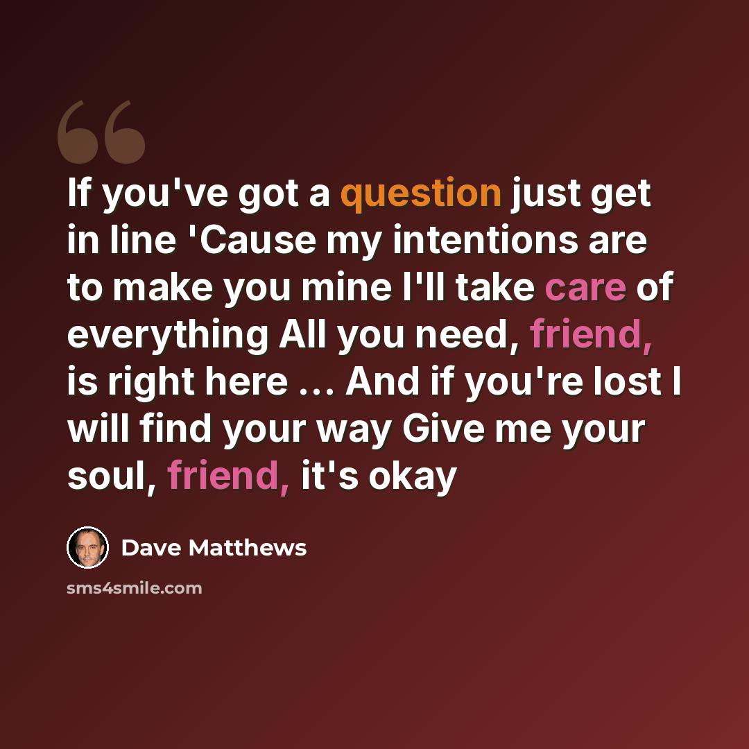 “If you've got a question just get in line 'Cause my intentions are to make you mine I'll take care of everything All you need, friend, is right here … And if you're lost I will find your way Give me your soul, friend, it's okay” quote by Dave Matthews
