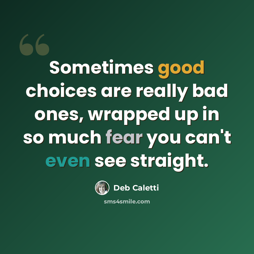 “Sometimes good choices are really bad ones, wrapped up in so much fear you can't even see straight.” quote by Deb Caletti