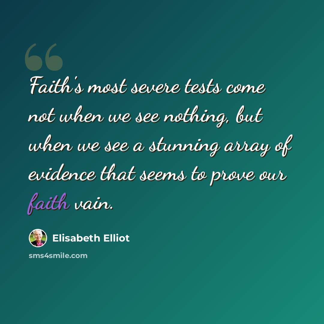 “Faith's most severe tests come not when we see nothing, but when we see a stunning array of evidence that seems to prove our faith vain.” quote by Elisabeth Elliot