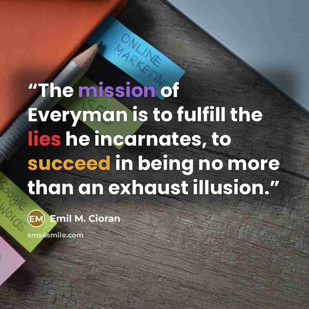 “The mission of Everyman is to fulfill the lies he incarnates, to succeed in being no more than an exhaust illusion.” quote by Emil M. Cioran