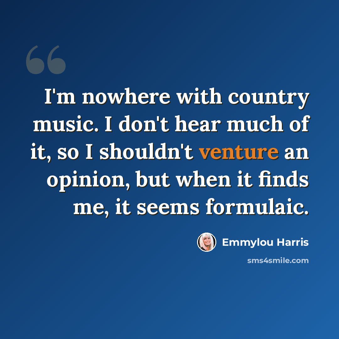 “I'm nowhere with country music. I don't hear much of it, so I shouldn't venture an opinion, but when it finds me, it seems formulaic.” quote by Emmylou Harris