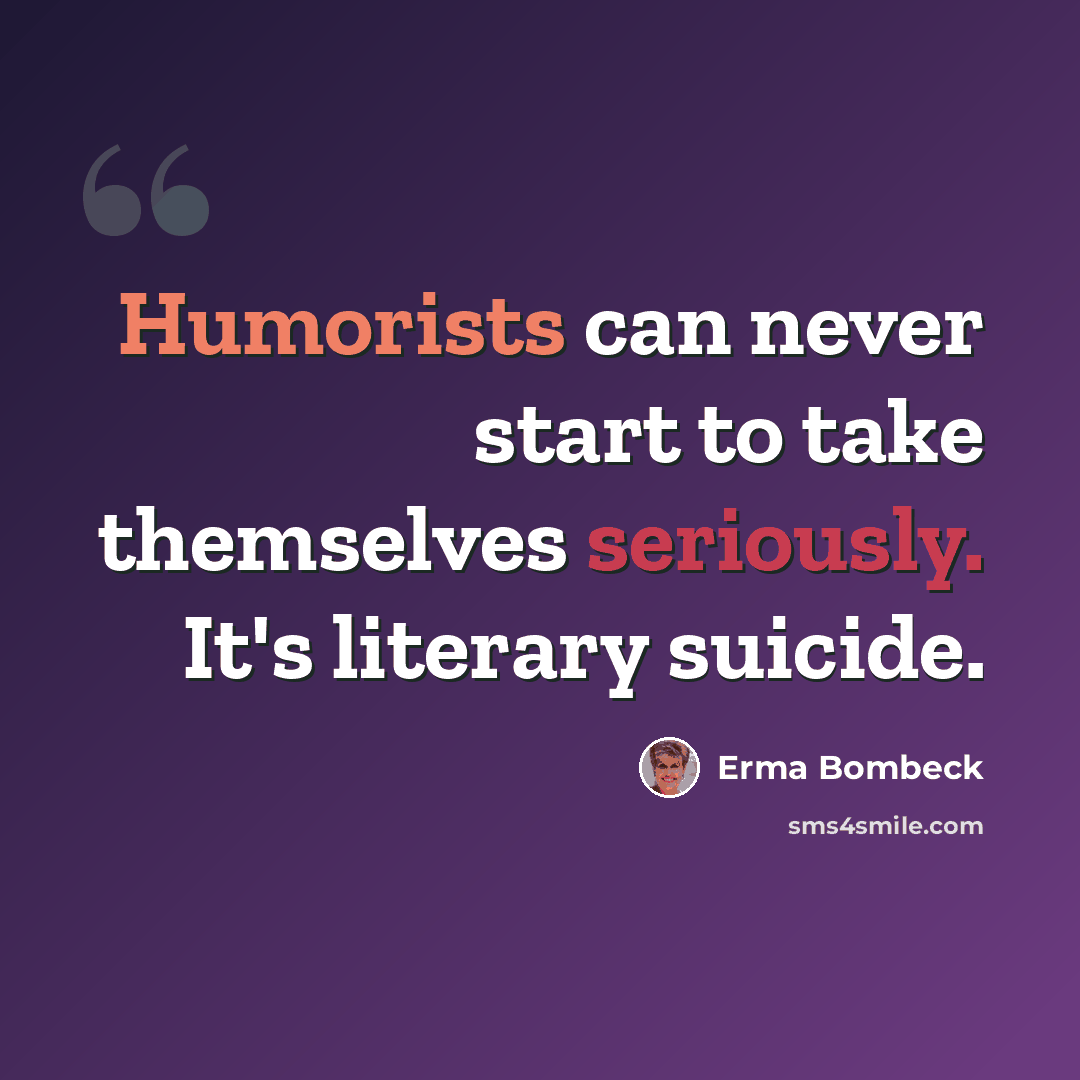 “Humorists can never start to take themselves seriously. It's literary suicide.” quote by Erma Bombeck