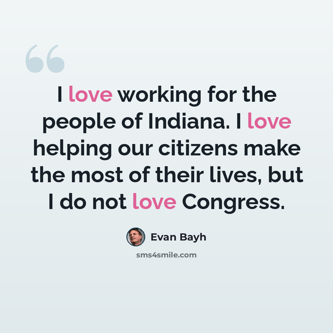 “I love working for the people of Indiana. I love helping our citizens make the most of their lives, but I do not love Congress.” quote by Evan Bayh