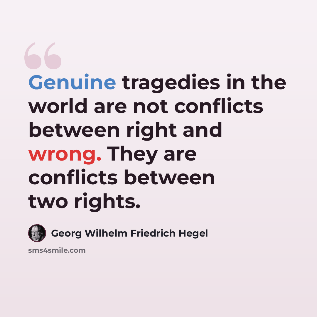 “Genuine tragedies in the world are not conflicts between right and wrong. They are conflicts between two rights.” quote by Georg Wilhelm Friedrich Hegel