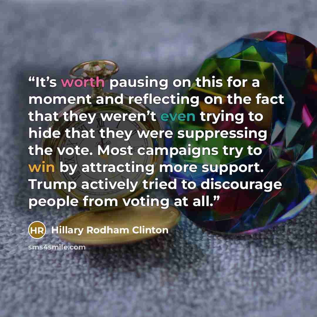 “It’s worth pausing on this for a moment and reflecting on the fact that they weren’t even trying to hide that they were suppressing the vote. Most campaigns try to win by attracting more support. Trump actively tried to discourage people from voting at all.” quote by Hillary Rodham Clinton