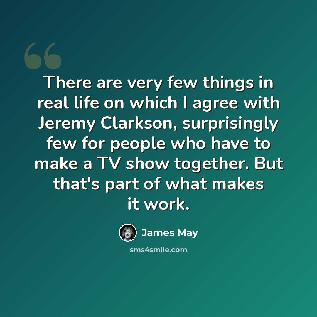 “There are very few things in real life on which I agree with Jeremy Clarkson, surprisingly few for people who have to make a TV show together. But that's part of what makes it work.” quote by James May