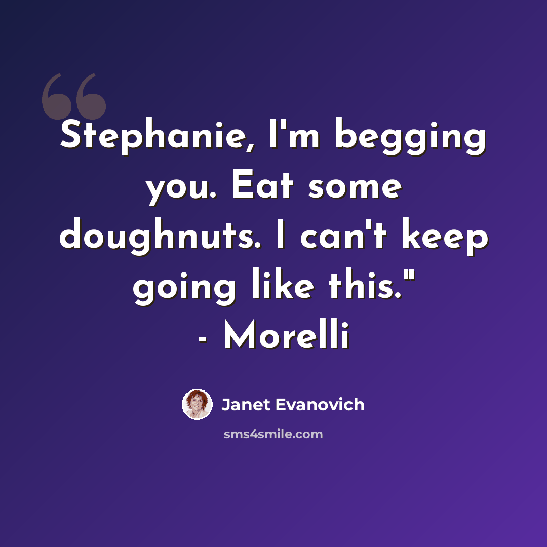 “Stephanie, I'm begging you. Eat some doughnuts. I can't keep going like this." - Morelli” quote by Janet Evanovich