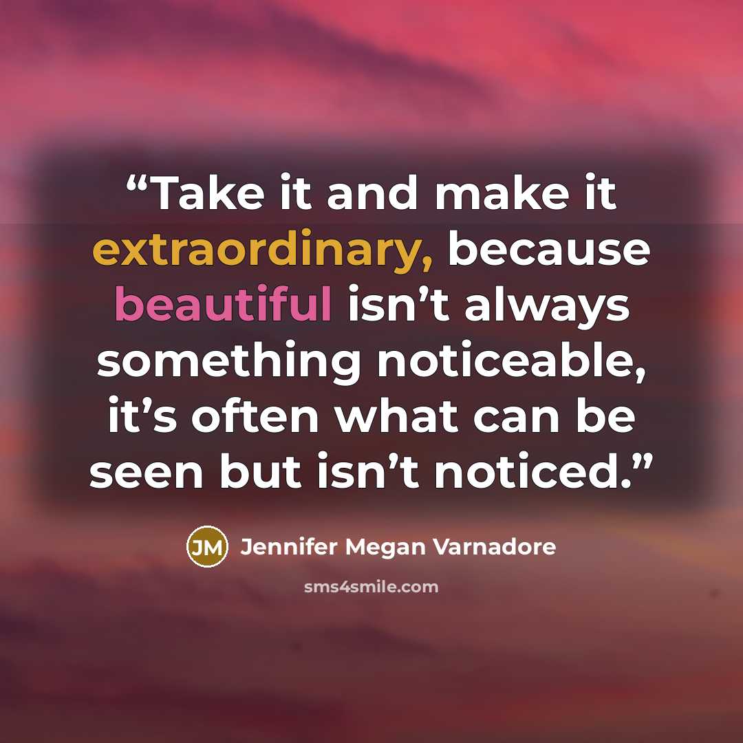 “Take it and make it extraordinary, because beautiful isn’t always something noticeable, it’s often what can be seen but isn’t noticed.” quote by Jennifer Megan Varnadore