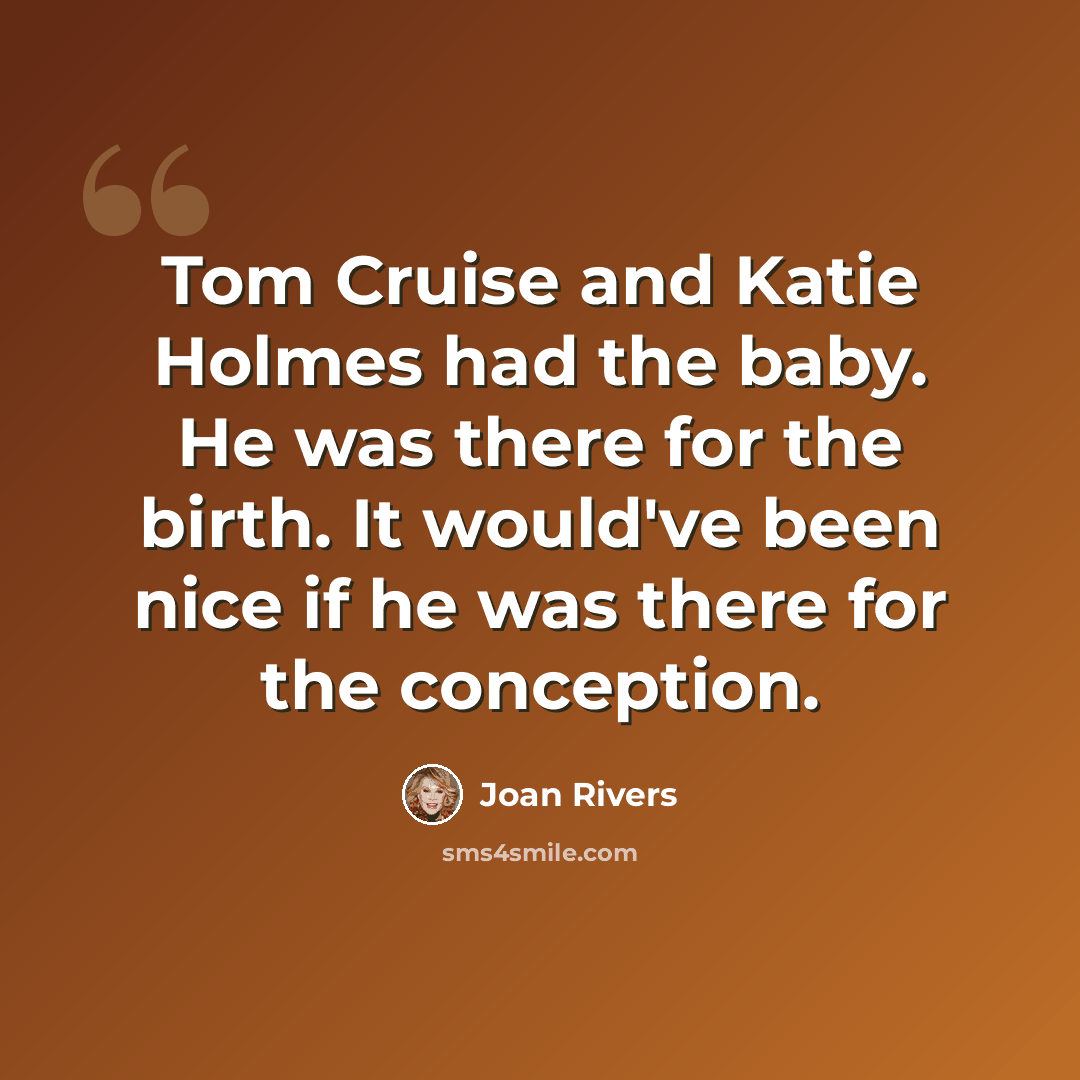 “Tom Cruise and Katie Holmes had the baby. He was there for the birth. It would've been nice if he was there for the conception.” quote by Joan Rivers