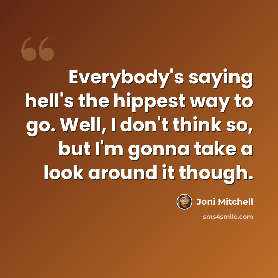 “Everybody's saying hell's the hippest way to go. Well, I don't think so, but I'm gonna take a look around it though.” quote by Joni Mitchell