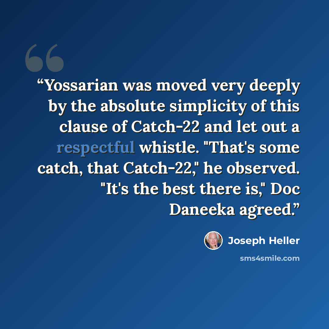 “Yossarian was moved very deeply by the absolute simplicity of this clause of Catch-22 and let out a respectful whistle. "That's some catch, that Catch-22," he observed. "It's the best there is," Doc Daneeka agreed.” quote by Joseph Heller