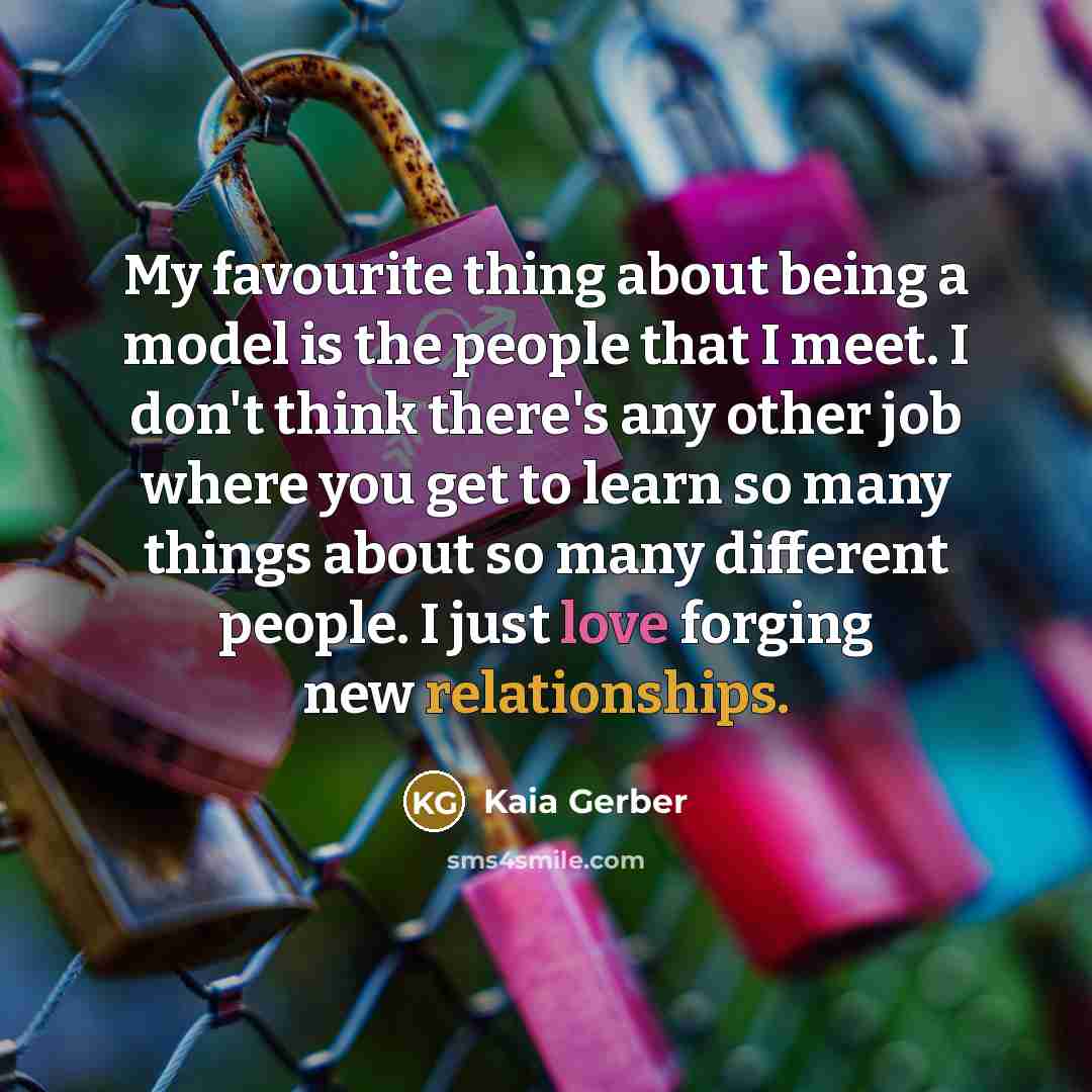 “My favourite thing about being a model is the people that I meet. I don't think there's any other job where you get to learn so many things about so many different people. I just love forging new relationships.” quote by Kaia Gerber
