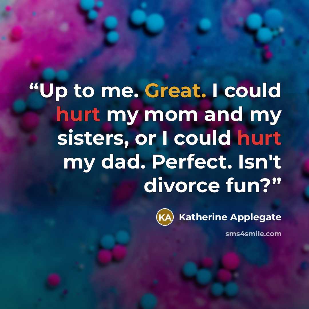 “Up to me. Great. I could hurt my mom and my sisters, or I could hurt my dad. Perfect. Isn't divorce fun?” quote by Katherine Applegate