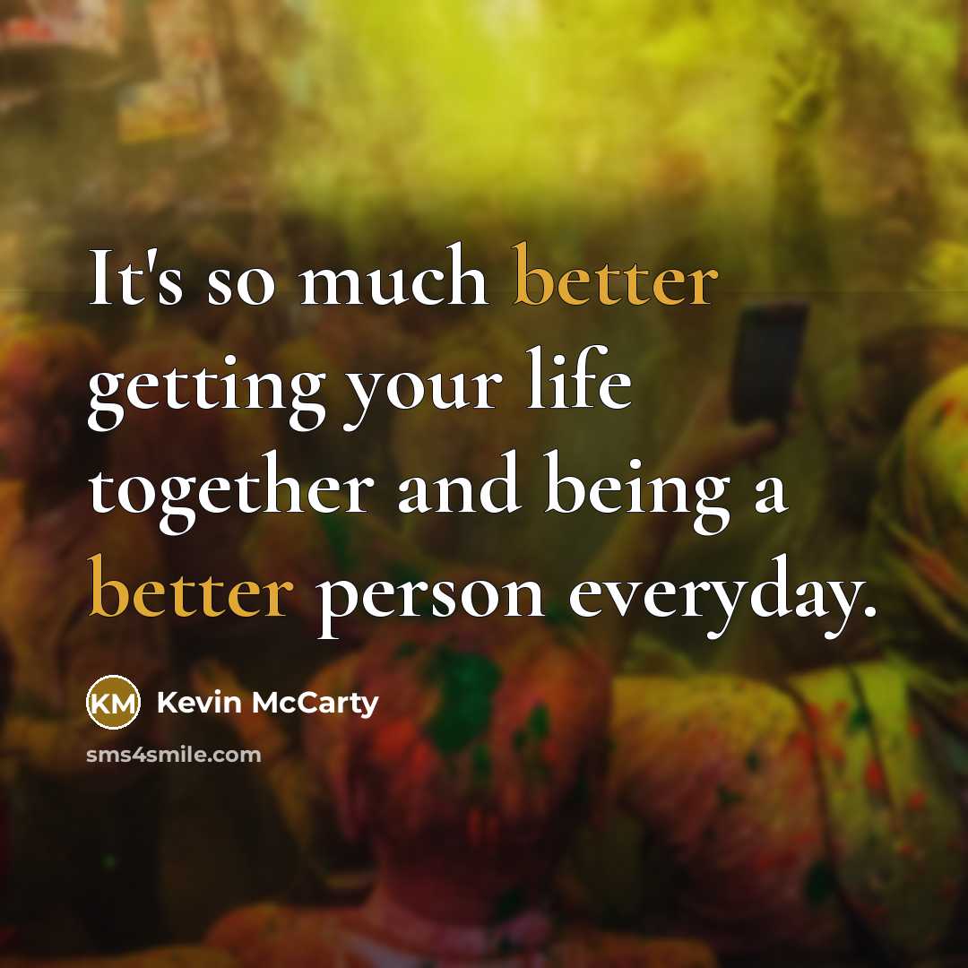 “It's so much better getting your life together and being a better person everyday.” quote by Kevin McCarty
