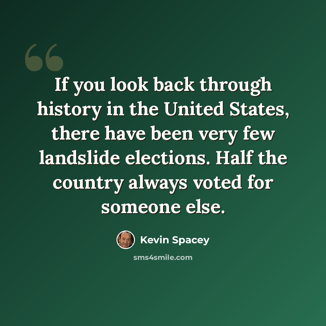 “If you look back through history in the United States, there have been very few landslide elections. Half the country always voted for someone else.” quote by Kevin Spacey