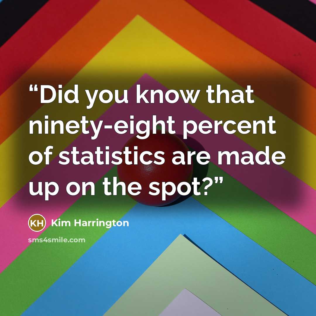 “Did you know that ninety-eight percent of statistics are made up on the spot?” quote by Kim Harrington