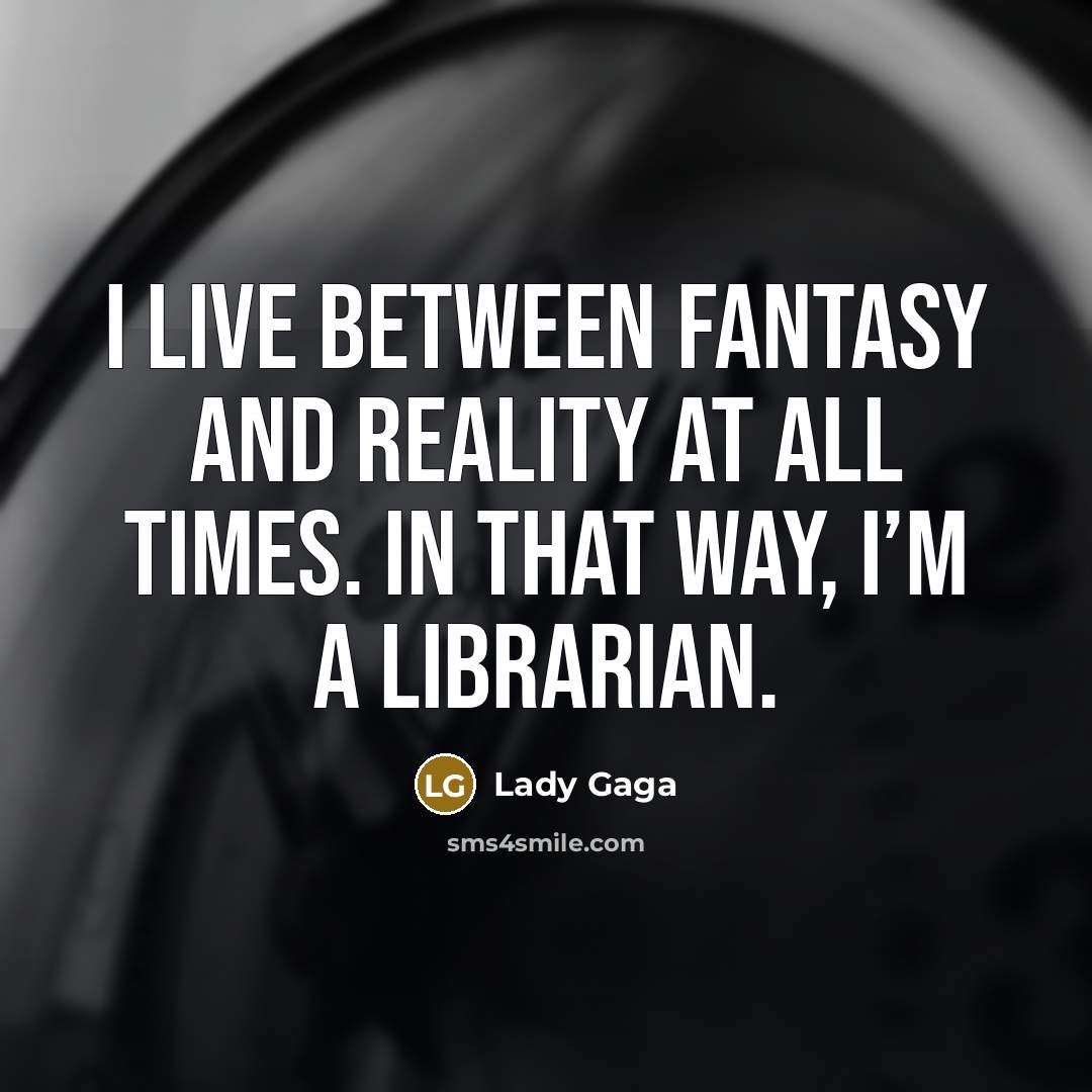 “I live between fantasy and reality at all times. In that way, I’m a librarian.” quote by Lady Gaga