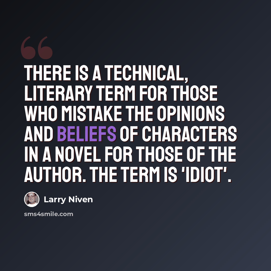 “There is a technical, literary term for those who mistake the opinions and beliefs of characters in a novel for those of the author. The term is 'idiot'.” quote by Larry Niven
