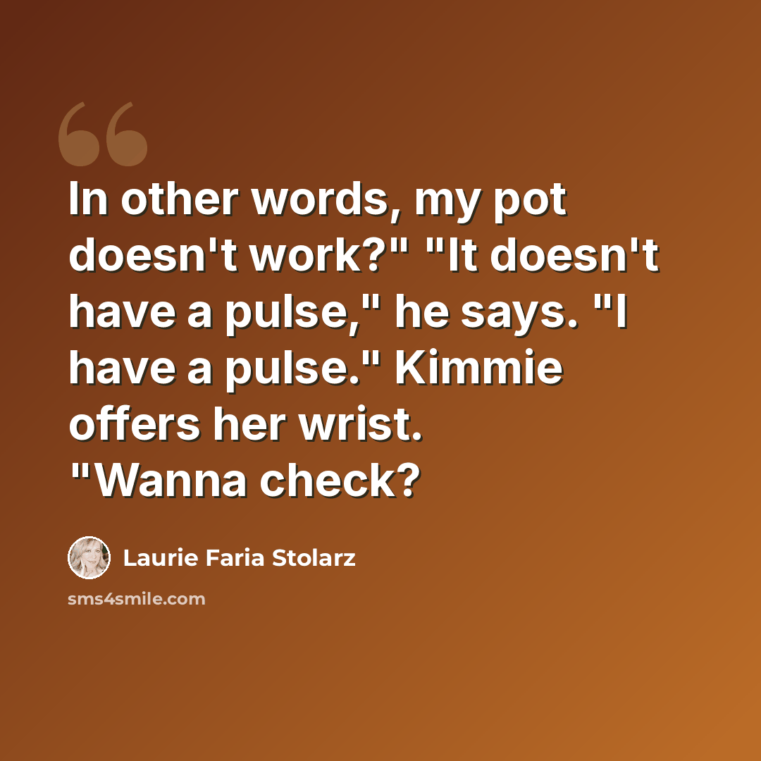“In other words, my pot doesn't work?" "It doesn't have a pulse," he says. "I have a pulse." Kimmie offers her wrist. "Wanna check?” quote by Laurie Faria Stolarz