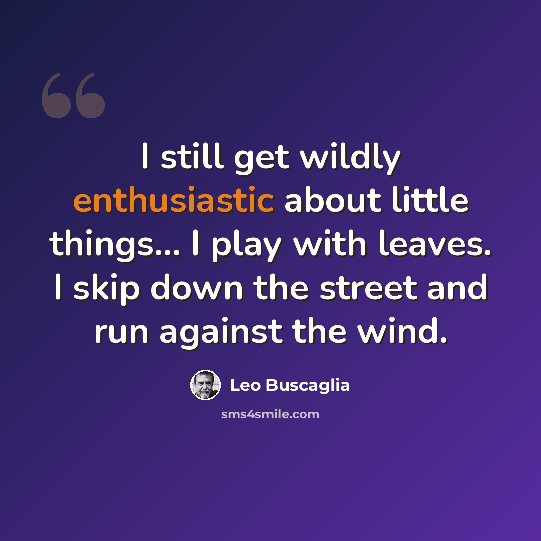 “I still get wildly enthusiastic about little things... I play with leaves. I skip down the street and run against the wind.” quote by Leo Buscaglia