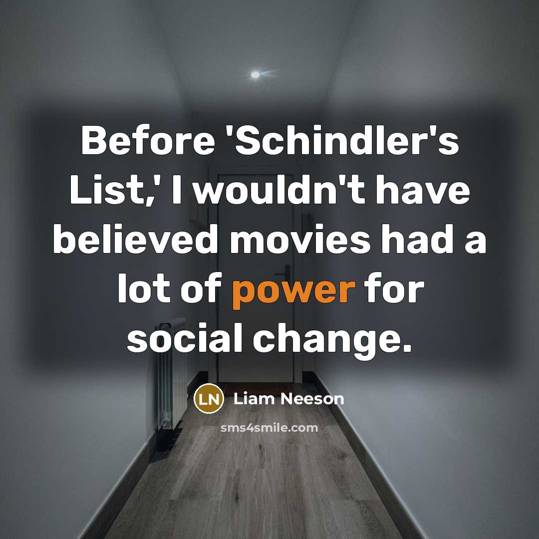 “Before 'Schindler's List,' I wouldn't have believed movies had a lot of power for social change.” quote by Liam Neeson