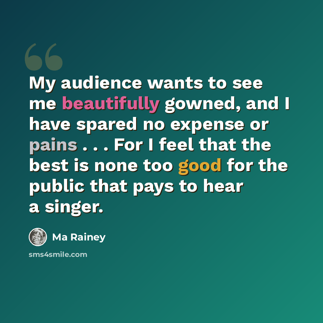 “My audience wants to see me beautifully gowned, and I have spared no expense or pains . . . For I feel that the best is none too good for the public that pays to hear a singer.” quote by Ma Rainey