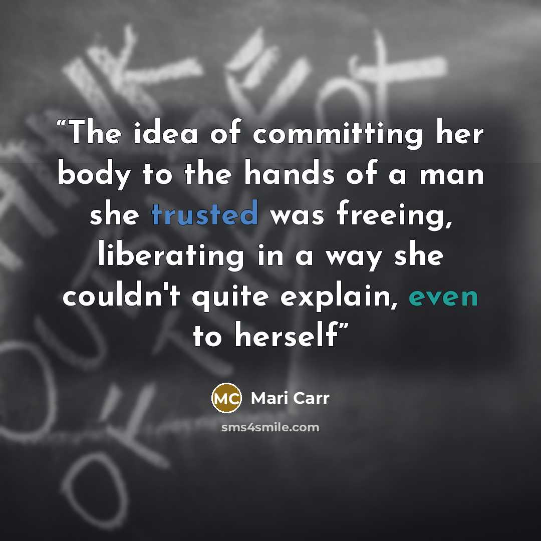 “The idea of committing her body to the hands of a man she trusted was freeing, liberating in a way she couldn't quite explain, even to herself” quote by Mari Carr